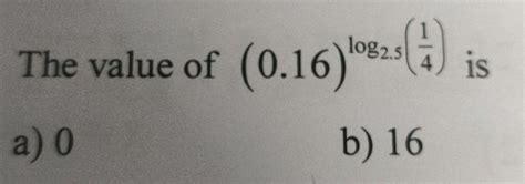 The value of (0.16) ^ log_2.5(1/4) is plss give full explanation ...