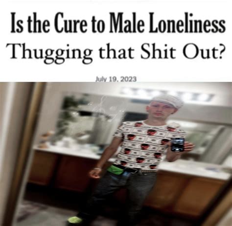 Is the Cure to Male Loneliness Thugging That S--- Out? meme | Is the Cure to Male Loneliness ...