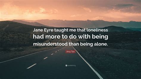 Amy Tan Quote: “Jane Eyre taught me that loneliness had more to do with ...