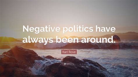 Karl Rove Quote: “Negative politics have always been around.”