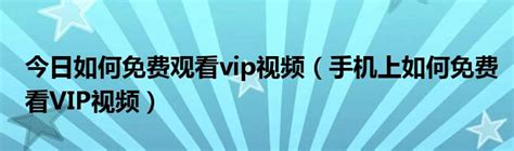 今日如何免费观看vip视频（手机上如何免费看VIP视频）_华夏文化传播网