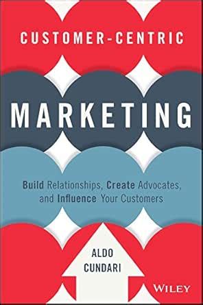 Customer-Centric Marketing: Build Relationships, Create Advocates, and ...