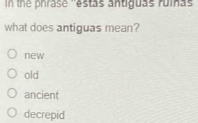 Solved: In the phrase ''estas antiguas ruinas' what does antiguas mean ...