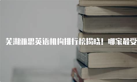 芜湖雅思英语机构排行榜揭晓！哪家最受学生欢迎？