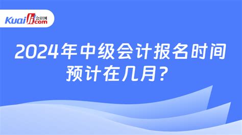 2024年中级会计报名时间预计在几月？-会计网