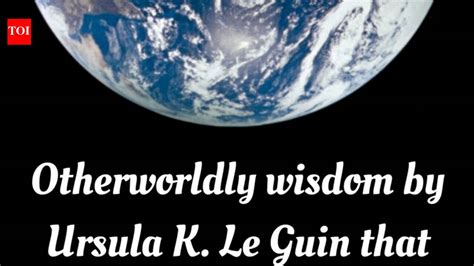 Otherworldly wisdom by Ursula K. Le Guin that applies to Earth as well