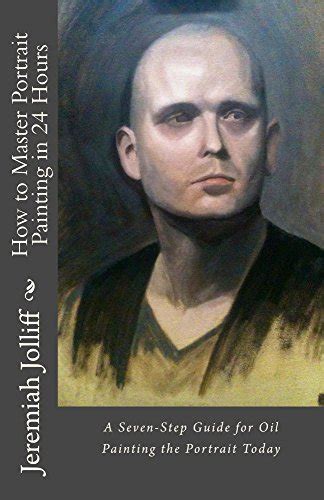 How to Master Portrait Painting in 24 Hours: A Seven-Step Guide for Oil ...