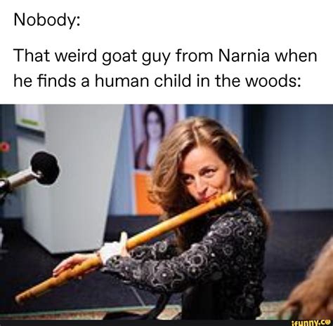 Nobody: That weird goat guy from Narnia when he finds a human child in the woods: - iFunny