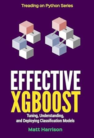 Effective XGBoost: Optimizing, Tuning, Understanding, and Deploying ...