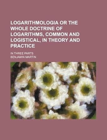 Logarithmologia or the Whole Doctrine of Logarithms, Common and ...