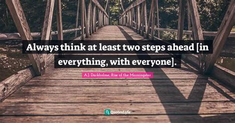 Always think at least two steps ahead [in everything, with everyone ...