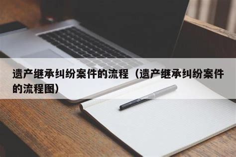 遗产继承纠纷案件的流程（遗产继承纠纷案件的流程图） - 广州律师