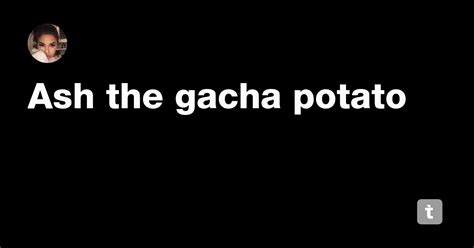 Ash the gacha potato — Teletype