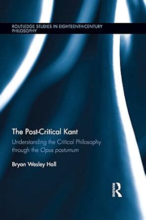 The Post-Critical Kant: Understanding the Critical Philosophy through ...