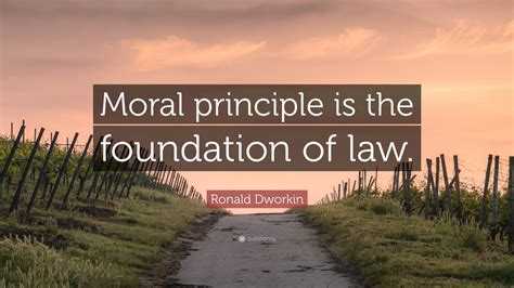 Ronald Dworkin Quote: “Moral principle is the foundation of law.” (9 ...