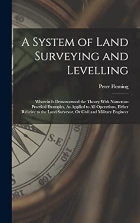 A System of Land Surveying and Levelling: Wherein Is Demonstrated the ...