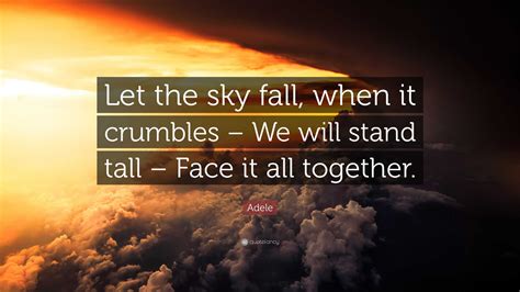 Adele Quote: “Let the sky fall, when it crumbles – We will stand tall – Face it all together.”