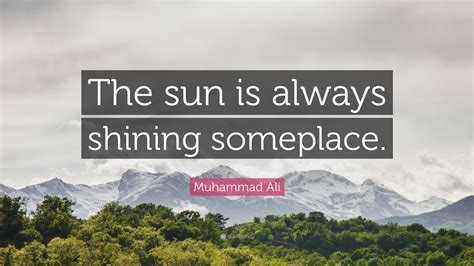 Muhammad Ali Quote: “The sun is always shining someplace.”