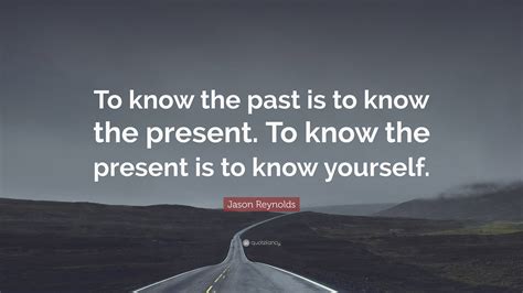Jason Reynolds Quote: “To know the past is to know the present. To know ...
