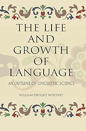THE LIFE AND GROWTH OF LANGUAGE: AN OUTLINE OF LINGUISTIC SCIENCE ...