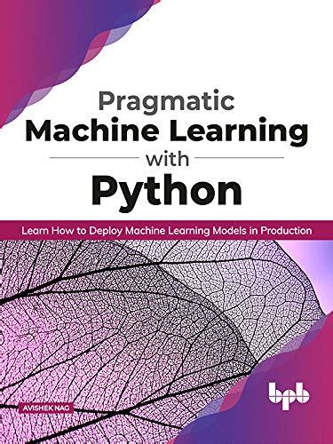 Pragmatic Machine Learning with Python: Learn How to Deploy Machine ...