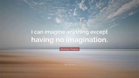 Michael Chabon Quote: “I can imagine anything except having no ...