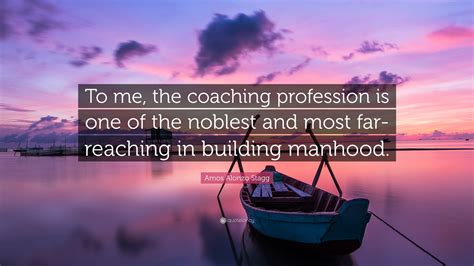 Amos Alonzo Stagg Quote: “To me, the coaching profession is one of the ...