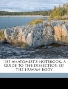 The Anatomist's Notebook; A Guide to the Dissection of the Human Body ...