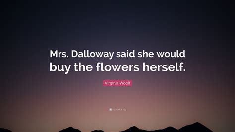 Virginia Woolf Quote: “Mrs. Dalloway said she would buy the flowers ...