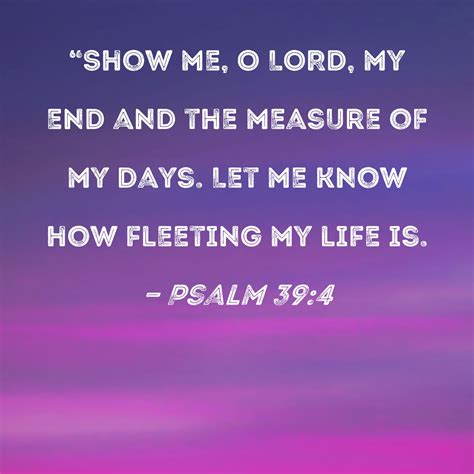 Psalm 39:4 "Show me, O LORD, my end and the measure of my days. Let me ...