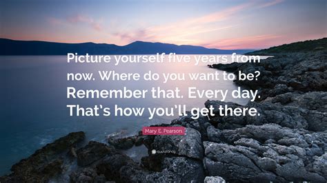Mary E. Pearson Quote: “Picture yourself five years from now. Where do ...