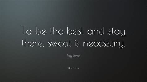 Ray Lewis Quote: “To be the best and stay there, sweat is necessary.”