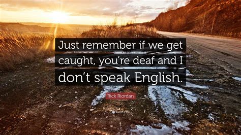 Rick Riordan Quote: “Just remember if we get caught, you’re deaf and I ...