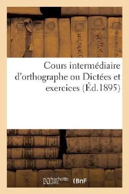 Cours Intermédiaire d'Orthographe Ou Dictées Et Exercices En Rapport ...