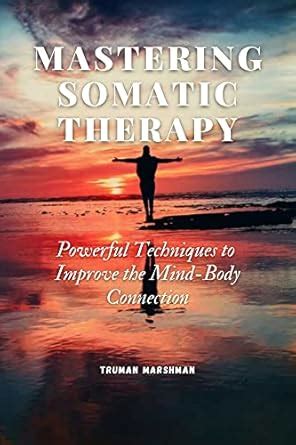 Mastering Somatic Therapy: Powerful Techniques to Improve the Mind-Body ...