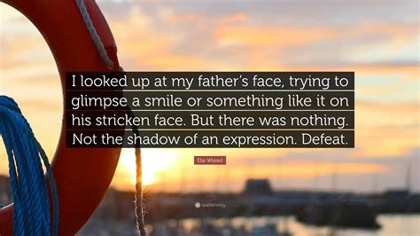 Elie Wiesel Quote: "I looked up at my father's face, trying to glimpse ...