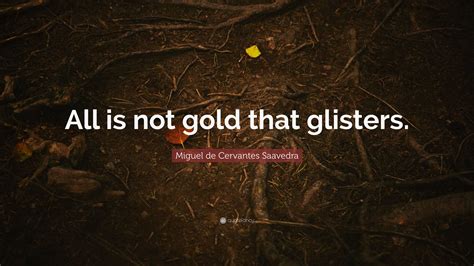 Miguel de Cervantes Saavedra Quote: “All is not gold that glisters.”