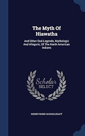 The Myth Of Hiawatha: And Other Oral Legends, Mythologic And Allegoric ...