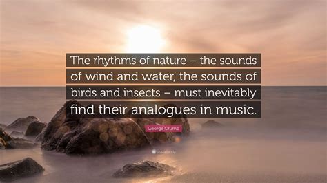 George Crumb Quote: “The rhythms of nature – the sounds of wind and water, the sounds of birds ...