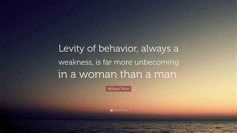 William Penn Quote: “Levity of behavior, always a weakness, is far more unbecoming in a woman ...