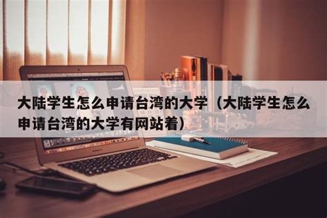 大陆学生怎么申请台湾的大学（大陆学生怎么申请台湾的大学有网站着）-吃瓜网