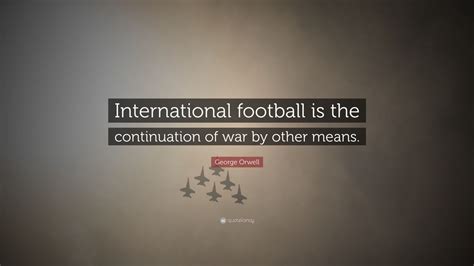 George Orwell Quote: “International football is the continuation of war ...