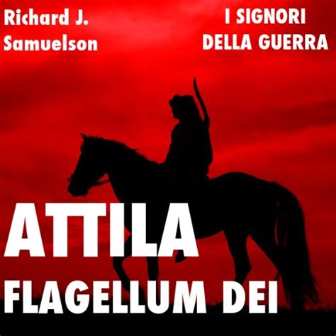Attila, Flagellum Dei. Barbaro e distruttore: I Signori della Guerra ...