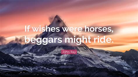 “If wishes were horses, beggars might ride.” — John Ray