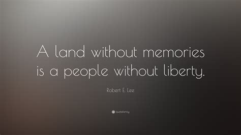 Robert E. Lee Quote: “A land without memories is a people without liberty.”