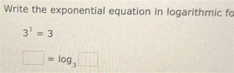 Solved: Write the exponential equation in logarithmic fo 3^1=3 =log _3 ...