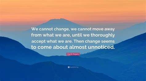 Carl R. Rogers Quote: “We cannot change, we cannot move away from what ...