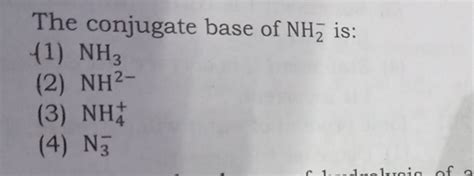The conjugate base of NH2− is:(1) NH3 (2) NH2−(3) NH4+ (4) N3− | Filo