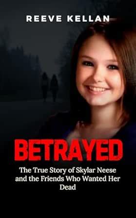 Betrayed: The True Story of Skylar Neese and the Friends Who Wanted Her ...