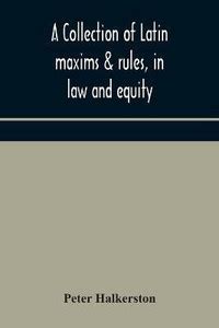 A Collection Of Latin Maxims & Rules, In Law And Equity, Selected From ...